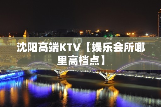 沈阳高端KTV【娱乐会所哪里高档点】