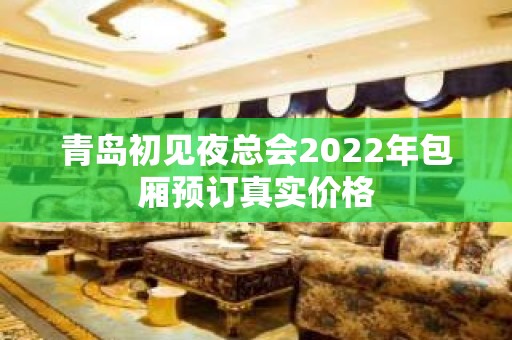 青岛初见夜总会2022年包厢预订真实价格