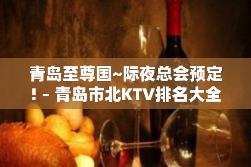 青岛至尊国~际夜总会预定! – 青岛市北KTV排名大全