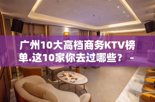 广州10大高档商务KTV榜单.这10家你去过哪些？ - 广州天河KTV大全 