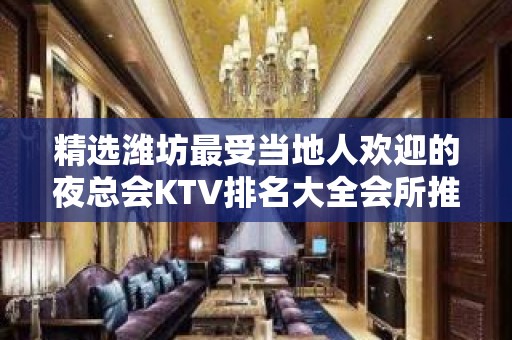 精选潍坊最受当地人欢迎的夜总会KTV排名大全会所推荐预定