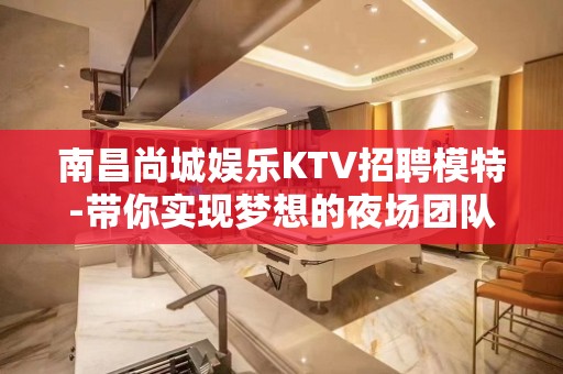 南昌尚城娱乐KTV招聘模特-带你实现梦想的夜场团队