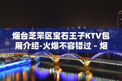 烟台芝罘区宝石王子KTV包厢介绍-火爆不容错过 – 烟台芝罘KTV排名大全