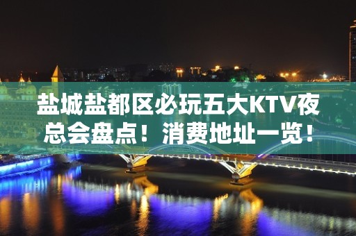 盐城盐都区必玩五大KTV夜总会盘点！消费地址一览！ - 盐城盐都KTV大全 