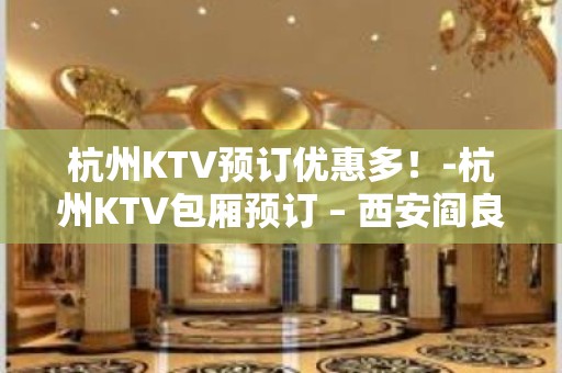 杭州KTV预订优惠多！-杭州KTV包厢预订 – 西安阎良武屯KTV排名大全