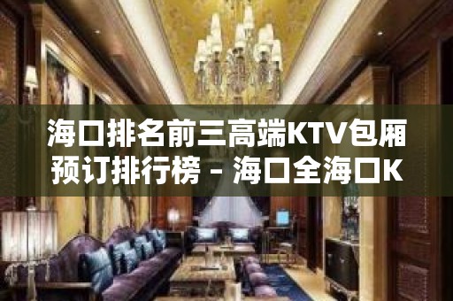 海口排名前三高端KTV包厢预订排行榜 – 海口全海口KTV排名大全