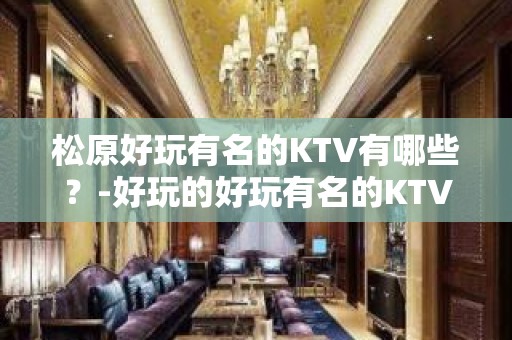 松原好玩有名的KTV有哪些？-好玩的好玩有名的KTV有哪些？ – 温州瑞安KTV排名大全