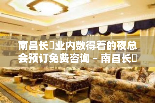 南昌长堎业内数得着的夜总会预订免费咨询 – 南昌长堎KTV排名大全