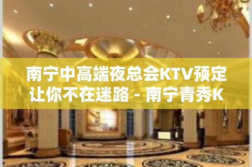 南宁中高端夜总会KTV预定让你不在迷路 - 南宁青秀KTV大全 