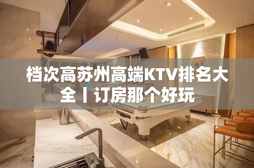 档次高苏州高端KTV排名大全丨订房那个好玩