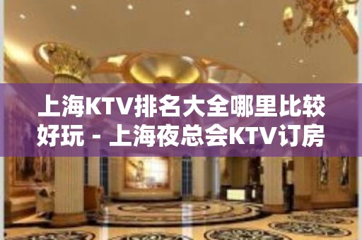 上海KTV排名大全哪里比较好玩－上海夜总会KTV订房