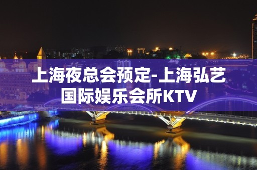 上海夜总会预定-上海弘艺国际娱乐会所KTV