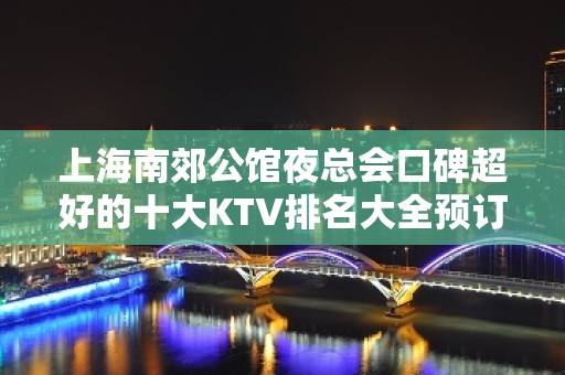 上海南郊公馆夜总会口碑超好的十大KTV排名大全预订