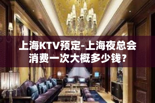 上海KTV预定-上海夜总会消费一次大概多少钱？