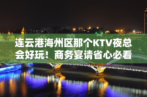 连云港海州区那个KTV夜总会好玩！商务宴请省心必看 - 连云港海州KTV大全 