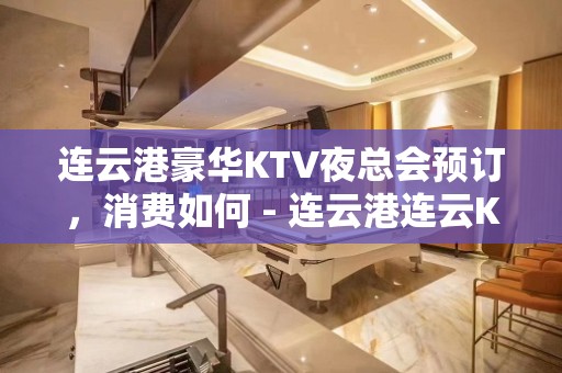 连云港豪华KTV夜总会预订，消费如何 - 连云港连云KTV大全 