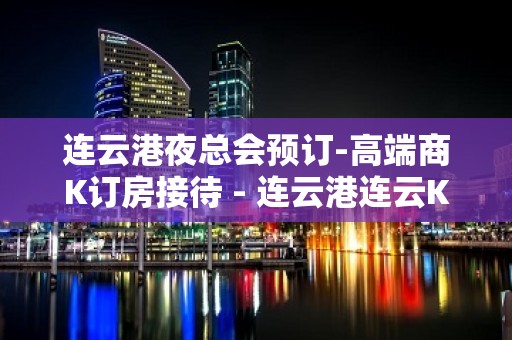 连云港夜总会预订-高端商K订房接待 - 连云港连云KTV大全 