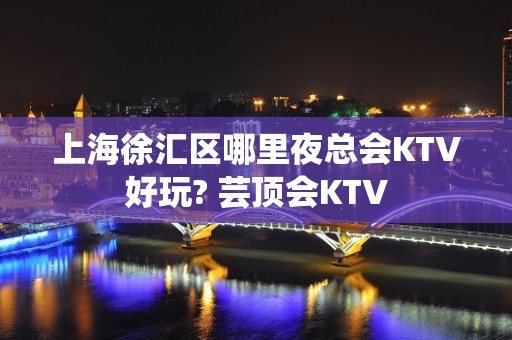 上海徐汇区哪里夜总会KTV好玩? 芸顶会KTV