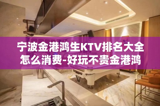 宁波金港鸿生KTV排名大全怎么消费-好玩不贵金港鸿生KTV。