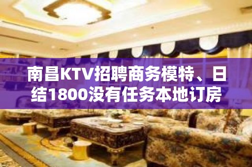 南昌KTV招聘商务模特、日结1800没有任务本地订房团队带你赚大