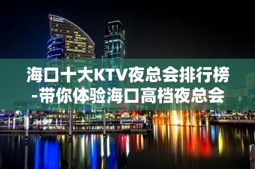 海口十大KTV夜总会排行榜-带你体验海口高档夜总会