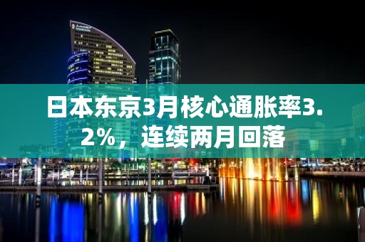 日本东京3月核心通胀率3.2%，连续两月回落