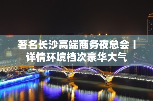 著名长沙高端商务夜总会丨详情环境档次豪华大气