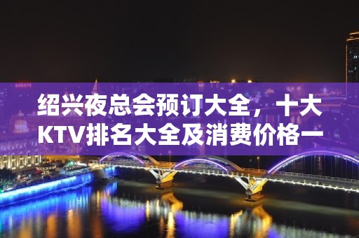 绍兴夜总会预订大全，十大KTV排名大全及消费价格一目了然