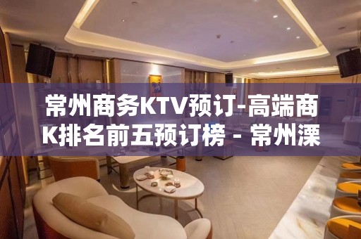 常州商务KTV预订-高端商K排名前五预订榜 - 常州溧阳KTV大全 