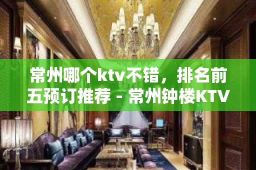 常州哪个ktv不错，排名前五预订推荐 - 常州钟楼KTV大全 