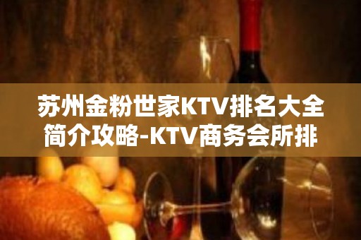 苏州金粉世家KTV排名大全简介攻略-KTV商务会所排名 – 苏州姑苏/沧浪/金阊/平江KTV排名大全