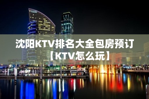 沈阳KTV排名大全包房预订【KTV怎么玩】