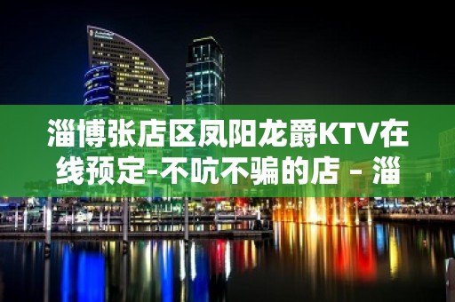 淄博张店区凤阳龙爵KTV在线预定-不吭不骗的店 – 淄博张店KTV排名大全