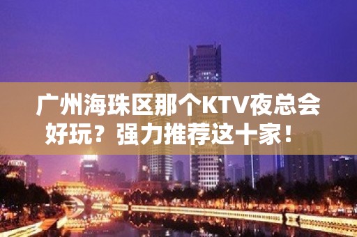 广州海珠区那个KTV夜总会好玩？强力推荐这十家！ - 广州海珠KTV大全 