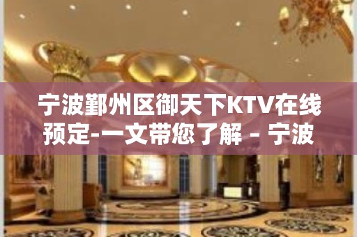 宁波鄞州区御天下KTV在线预定-一文带您了解 – 宁波鄞州KTV排名大全