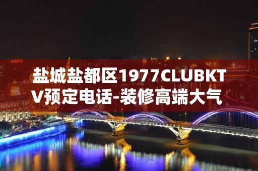 盐城盐都区1977CLUBKTV预定电话-装修高端大气 – 盐城盐都KTV排名大全