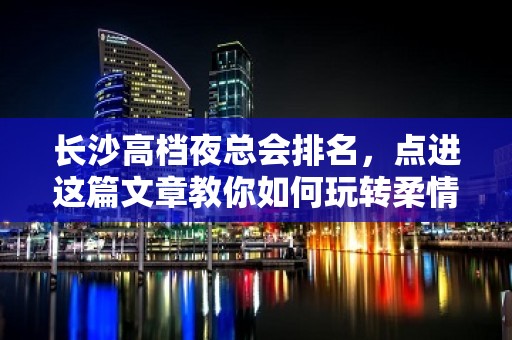 长沙高档夜总会排名，点进这篇文章教你如何玩转柔情夜 – 长沙长沙KTV排名大全