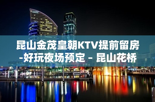 昆山金茂皇朝KTV提前留房-好玩夜场预定 – 昆山花桥KTV排名大全