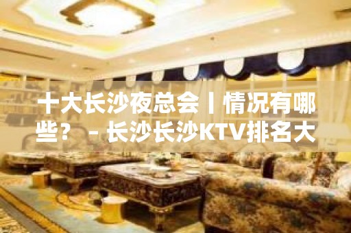 十大长沙夜总会丨情况有哪些？ – 长沙长沙KTV排名大全