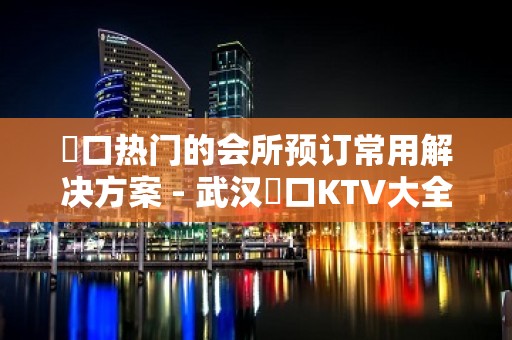 硚口热门的会所预订常用解决方案 - 武汉硚口KTV大全 