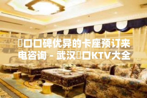 硚口口碑优异的卡座预订来电咨询 - 武汉硚口KTV大全 