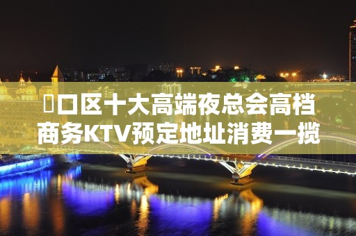 硚口区十大高端夜总会高档商务KTV预定地址消费一揽 - 武汉硚口KTV大全 