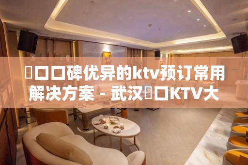 硚口口碑优异的ktv预订常用解决方案 - 武汉硚口KTV大全 