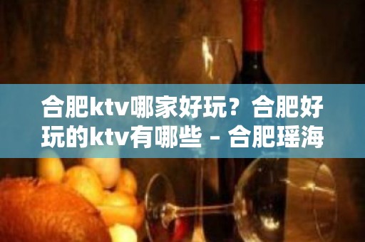 合肥ktv哪家好玩？合肥好玩的ktv有哪些 – 合肥瑶海KTV排名大全