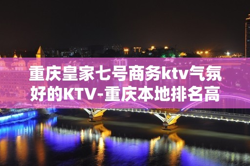 重庆皇家七号商务ktv气氛好的KTV-重庆本地排名高的ktv – 重庆万州KTV排名大全