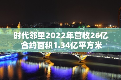 时代邻里2022年营收26亿 合约面积1.34亿平方米