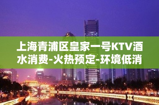 上海青浦区皇家一号KTV酒水消费-火热预定-环境低消