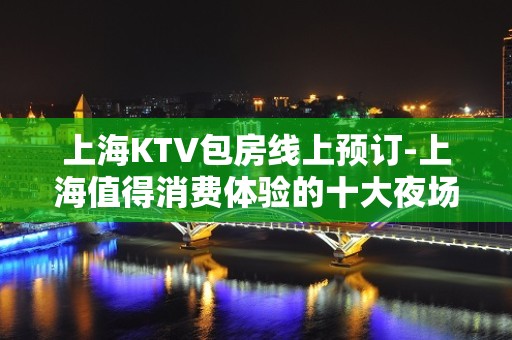 上海KTV包房线上预订-上海值得消费体验的十大夜场ktv