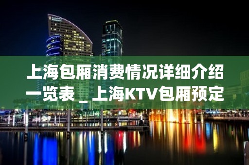 上海包厢消费情况详细介绍一览表＿上海KTV包厢预定