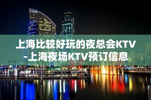 上海比较好玩的夜总会KTV-上海夜场KTV预订信息